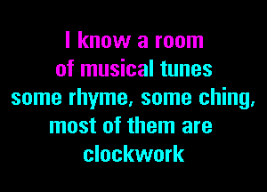 I know a room
of musical tunes

some rhyme, some ching.
most of them are
clockwork