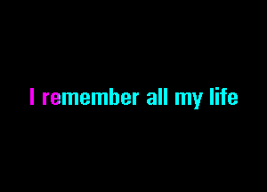 I remember all my life