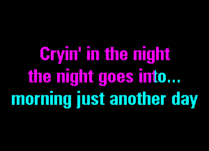 Cryin' in the night

the night goes into...
morning iust another day