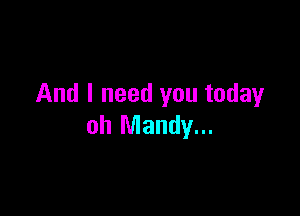 And I need you today

oh Mandy...