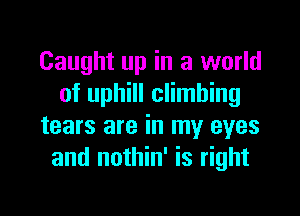 Caught up in a world
of uphill climbing
tears are in my eyes
and nothin' is right