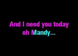 And I need you today

oh Mandy...