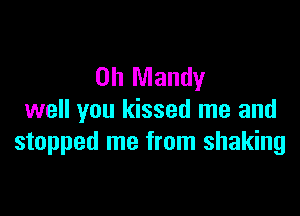 0h Mandy

well you kissed me and
stopped me from shaking