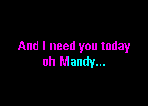 And I need you today

oh Mandy...
