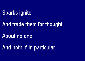 Sparks ignite

And trade them for thought

About no one

And nothin' in particular