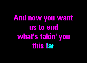 And now you want
us to and

what's takin' you
this far