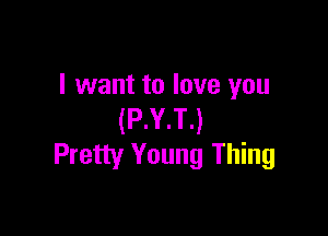 I want to love you

(P.Y.T.)
Pretty Young Thing