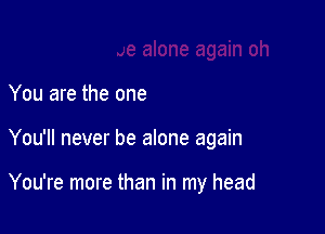 You are the one

You'll never be alone again

You're more than in my head