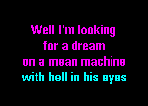 Well I'm looking
for a dream

on a mean machine
with hell in his eyes