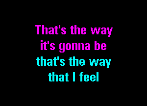 That's the way
it's gonna be

that's the way
that I feel