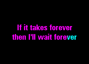 If it takes forever

then I'll wait forever