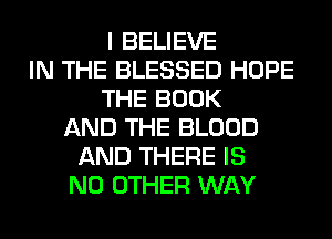 I BELIEVE
IN THE BLESSED HOPE
THE BOOK
AND THE BLOOD
AND THERE IS
NO OTHER WAY