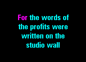 For the words of
the profits were

written on the
studio wall