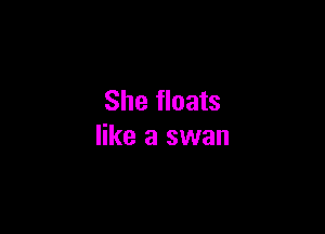 She floats

like a swan