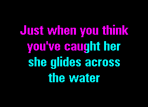 Just when you think
you've caught her

she glides across
the water