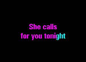 She calls

for you tonight