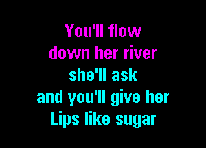 You'll flow
down her river

she1lask
and you'll give her
Lips like sugar
