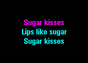 Sugar kisses

Lips like sugar
Sugar kisses