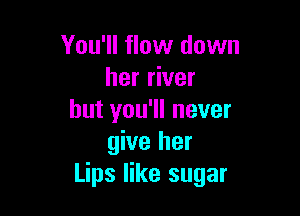 You'll flow down
her river

but you'll never
give her
Lips like sugar