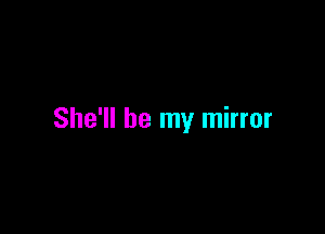 She'll be my mirror