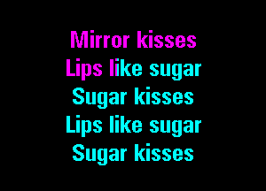 Mirror kisses
Lips like sugar

Sugar kisses
Lips like sugar
Sugar kisses