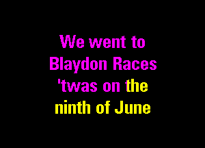 We went to
Blaydon Races

'twas on the
ninth of June