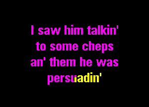 I saw him talkin'
to some cheps

an' them he was
persuadin'
