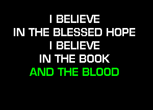 I BELIEVE
IN THE BLESSED HOPE
I BELIEVE
IN THE BOOK
AND THE BLOOD