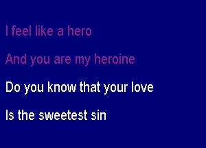 Do you know that your love

Is the sweetest sin