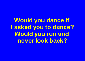 Would you dance if
I asked you to dance?

Would you run and
never look back?