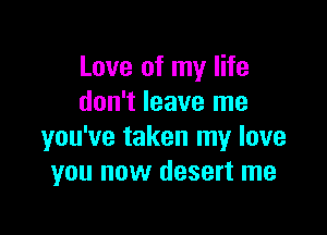 Love of my life
don't leave me

you've taken my love
you now desert me