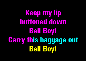Keep my lip
buttoned down

Bell Boy!
Carry this baggage out
Bell Boy!