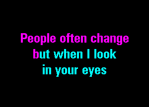 People often change

but when I look
in your eyes