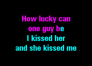 How lucky can
one guy he

I kissed her
and she kissed me