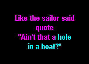 Like the sailor said
quote

Ain't that a hole
in a boat?