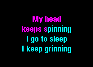 My head
keeps spinning

I go to sleep
I keep grinning