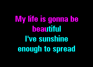 My life is gonna be
beautiful

I've sunshine
enough to spread