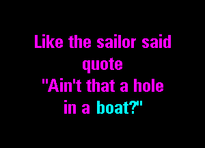 Like the sailor said
quote

Ain't that a hole
in a boat?'