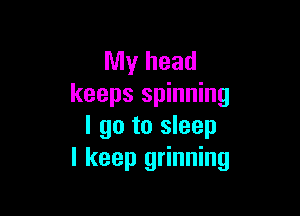 My head
keeps spinning

I go to sleep
I keep grinning