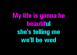 My life is gonna be
beautiful

she's telling me
we'll be wed