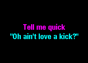 Tell me quick

0h ain't love a kick?