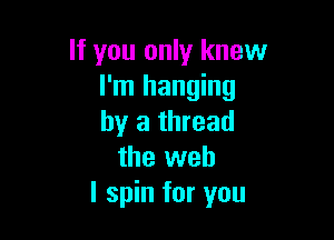 If you only knew
I'm hanging

by a thread
the web
I spin for you