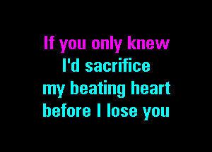 If you only knew
I'd sacrifice

my beating heart
before I lose you