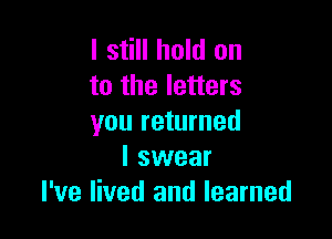 I still hold on
to the letters

you returned
I swear
I've lived and learned