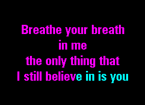 Breathe your breath
in me

the only thing that
I still believe in is you