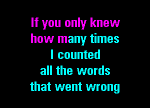 If you only knew
how many times

I counted
all the words
that went wrong