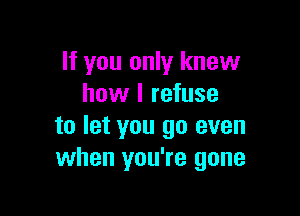 If you only knew
how I refuse

to let you go even
when you're gone