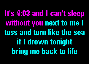 It's 4103 and I can't sleep
without you next to me I
toss and turn like the sea
if I drown tonight
bring me back to life