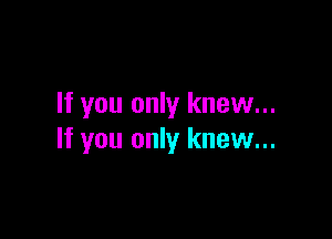 If you only knew...

If you only knew...