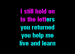 I still hold on
to the letters

you returned
you help me
live and learn